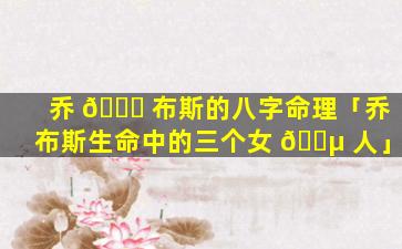 乔 💐 布斯的八字命理「乔布斯生命中的三个女 🌵 人」